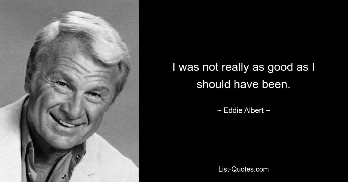 I was not really as good as I should have been. — © Eddie Albert