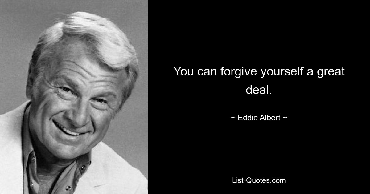 You can forgive yourself a great deal. — © Eddie Albert