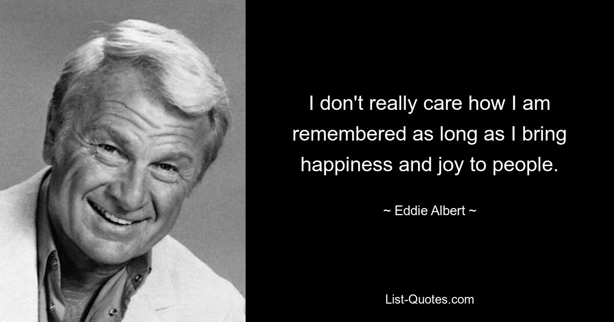 I don't really care how I am remembered as long as I bring happiness and joy to people. — © Eddie Albert