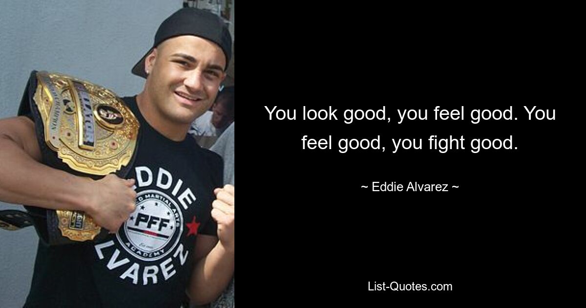 You look good, you feel good. You feel good, you fight good. — © Eddie Alvarez