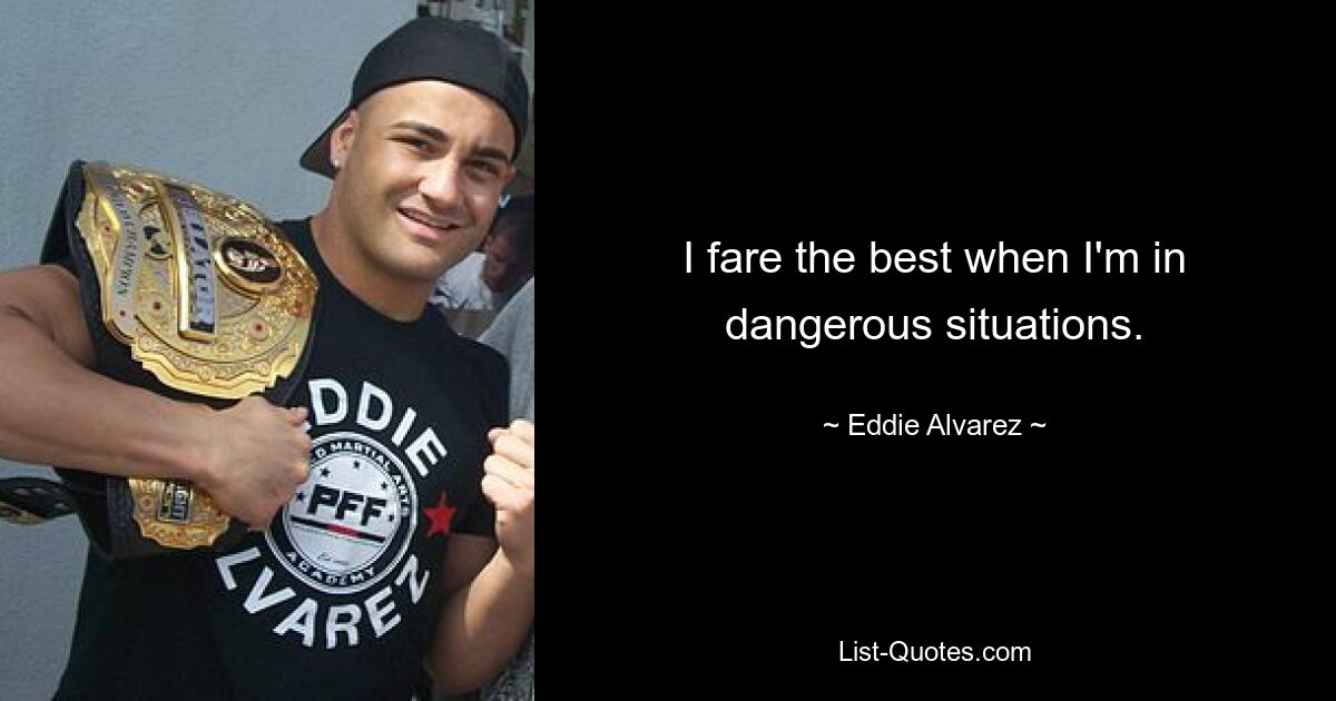 I fare the best when I'm in dangerous situations. — © Eddie Alvarez