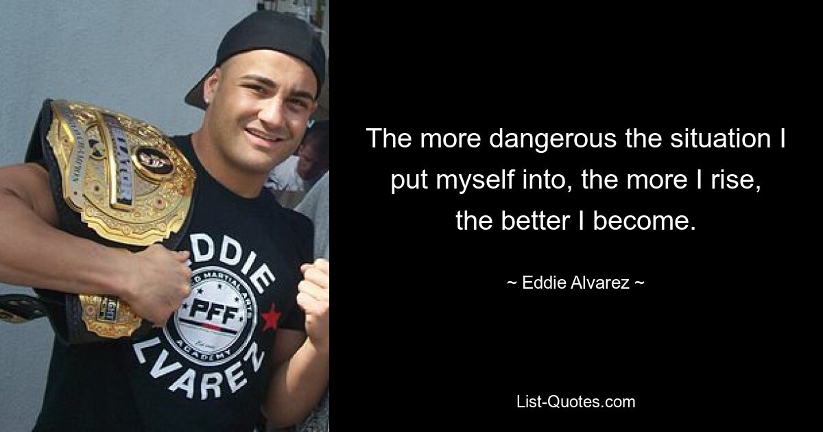 The more dangerous the situation I put myself into, the more I rise, the better I become. — © Eddie Alvarez