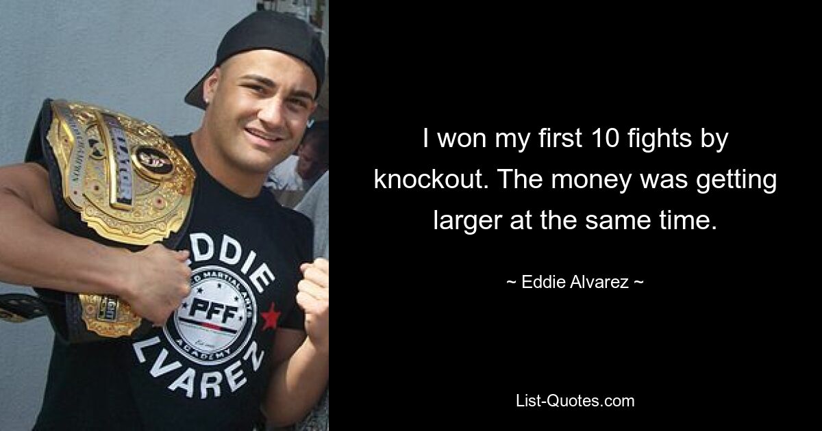 I won my first 10 fights by knockout. The money was getting larger at the same time. — © Eddie Alvarez