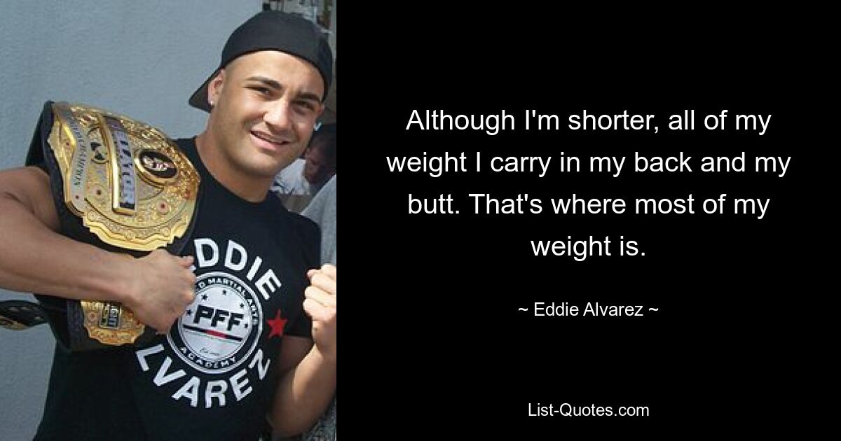 Although I'm shorter, all of my weight I carry in my back and my butt. That's where most of my weight is. — © Eddie Alvarez