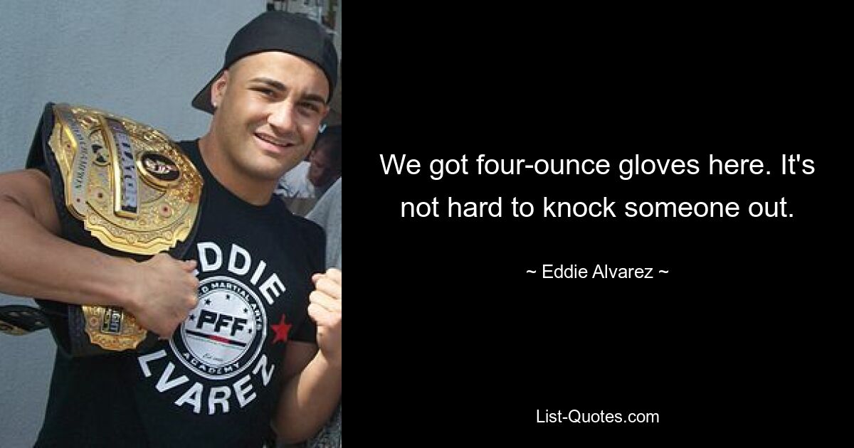 We got four-ounce gloves here. It's not hard to knock someone out. — © Eddie Alvarez