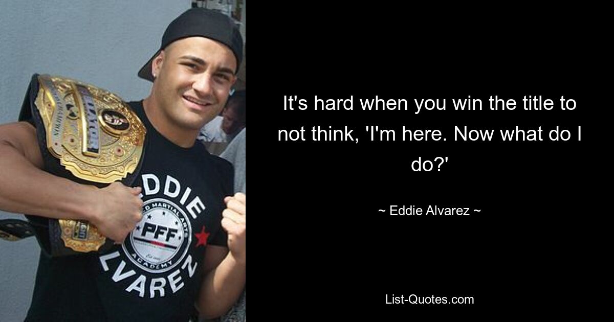 It's hard when you win the title to not think, 'I'm here. Now what do I do?' — © Eddie Alvarez