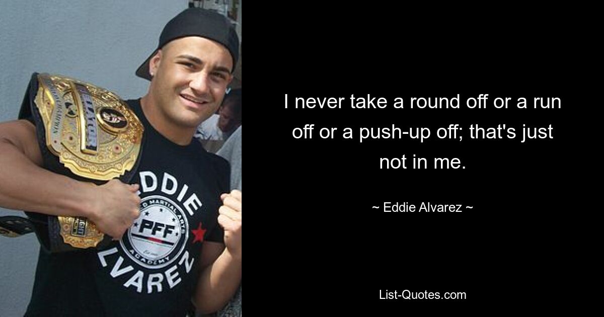 I never take a round off or a run off or a push-up off; that's just not in me. — © Eddie Alvarez