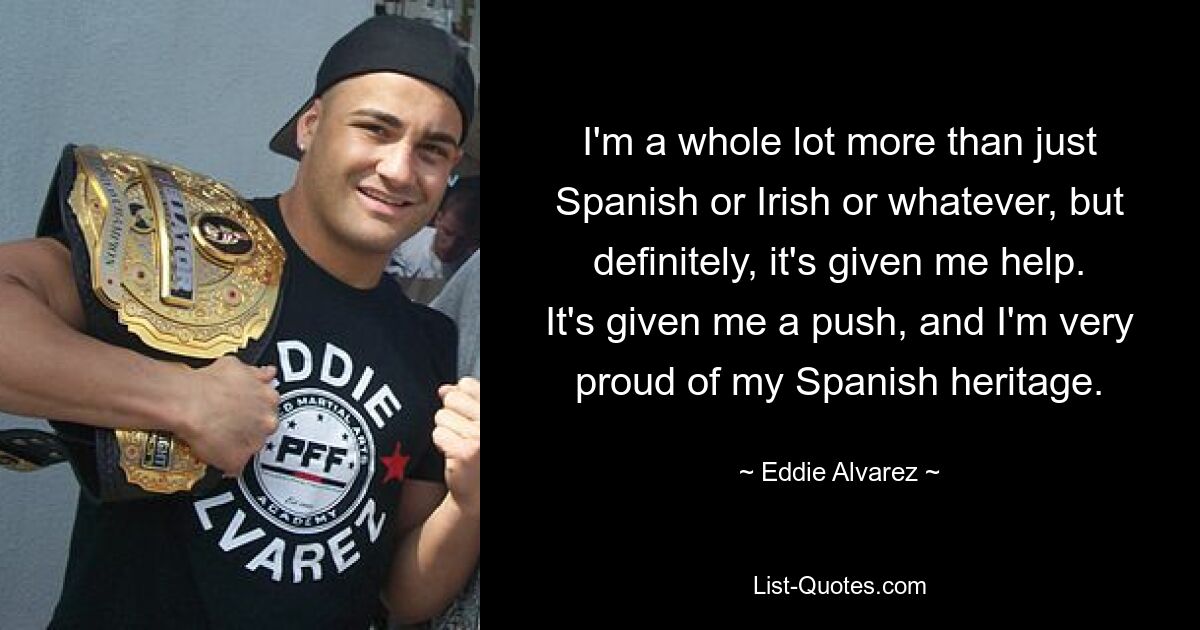 I'm a whole lot more than just Spanish or Irish or whatever, but definitely, it's given me help. It's given me a push, and I'm very proud of my Spanish heritage. — © Eddie Alvarez