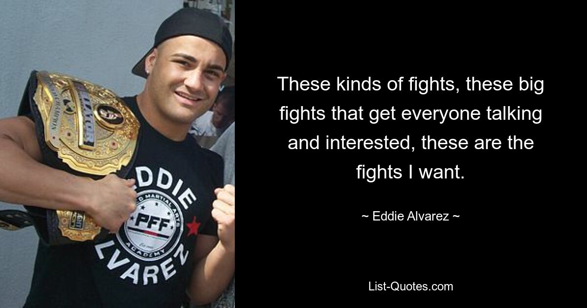 These kinds of fights, these big fights that get everyone talking and interested, these are the fights I want. — © Eddie Alvarez