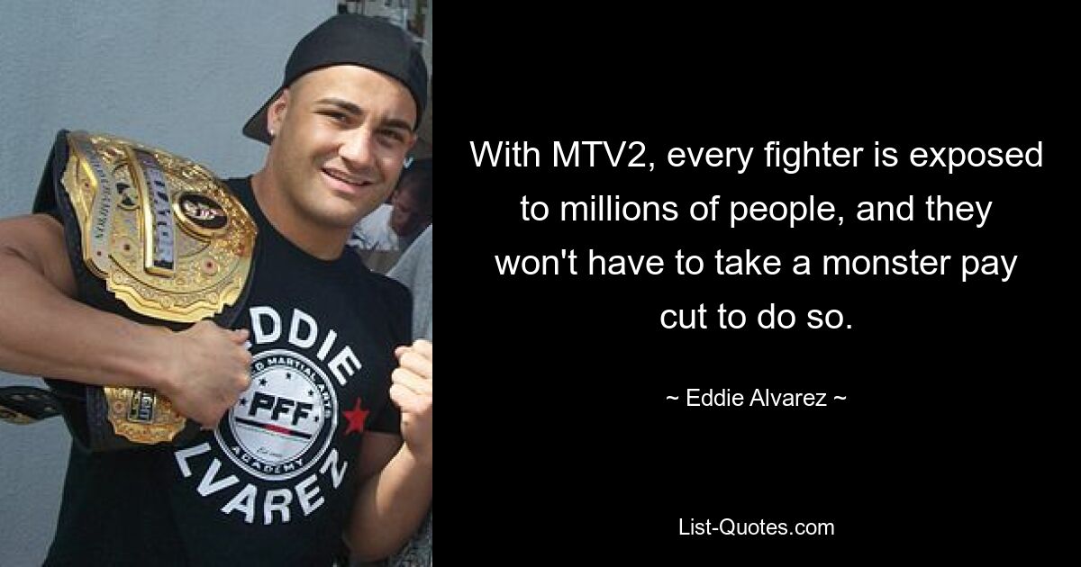 With MTV2, every fighter is exposed to millions of people, and they won't have to take a monster pay cut to do so. — © Eddie Alvarez