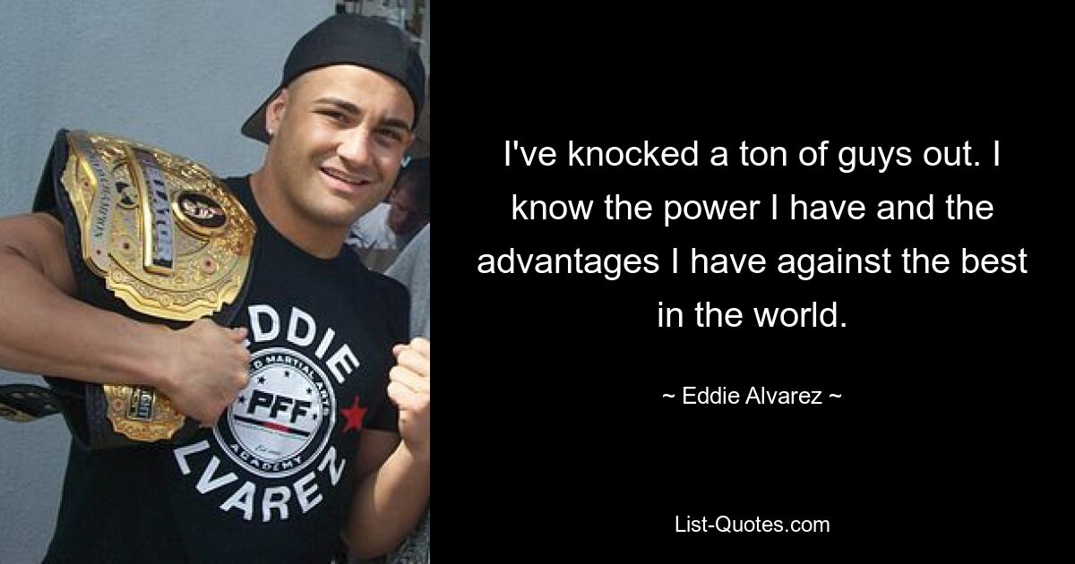 I've knocked a ton of guys out. I know the power I have and the advantages I have against the best in the world. — © Eddie Alvarez