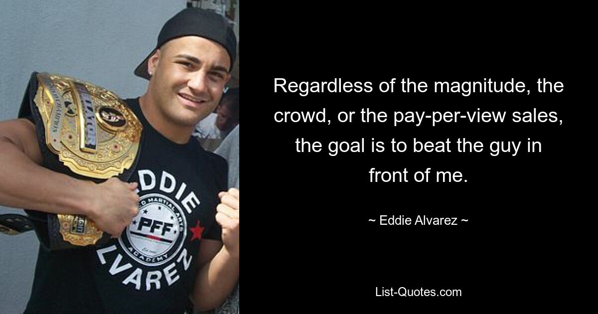 Regardless of the magnitude, the crowd, or the pay-per-view sales, the goal is to beat the guy in front of me. — © Eddie Alvarez