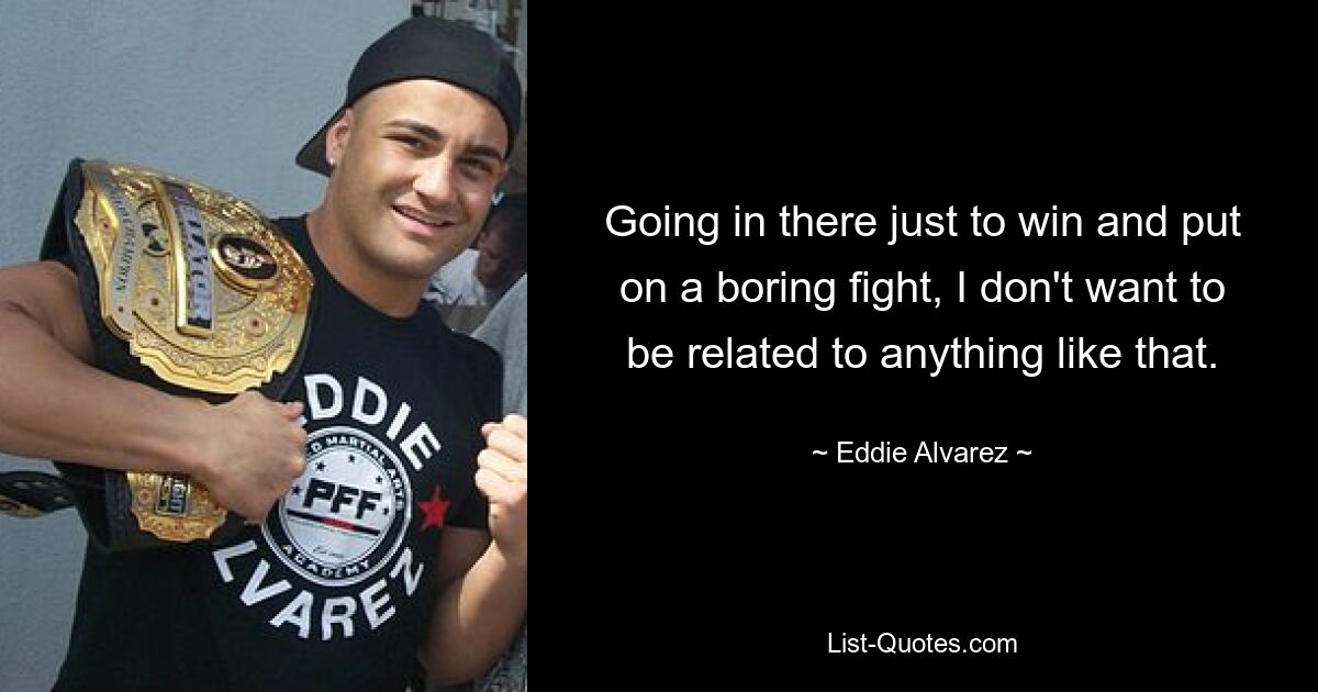 Going in there just to win and put on a boring fight, I don't want to be related to anything like that. — © Eddie Alvarez