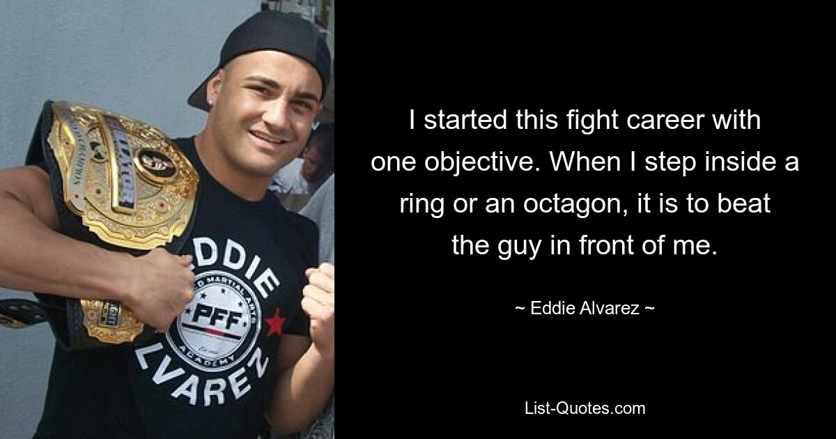 I started this fight career with one objective. When I step inside a ring or an octagon, it is to beat the guy in front of me. — © Eddie Alvarez