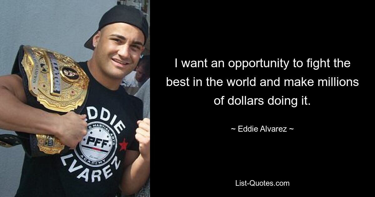 I want an opportunity to fight the best in the world and make millions of dollars doing it. — © Eddie Alvarez