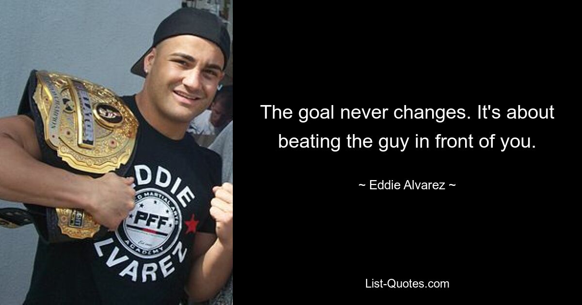 The goal never changes. It's about beating the guy in front of you. — © Eddie Alvarez