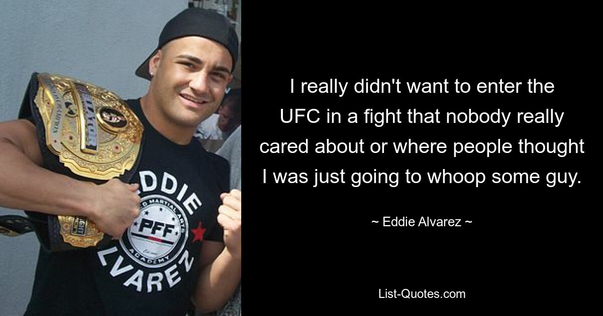 I really didn't want to enter the UFC in a fight that nobody really cared about or where people thought I was just going to whoop some guy. — © Eddie Alvarez