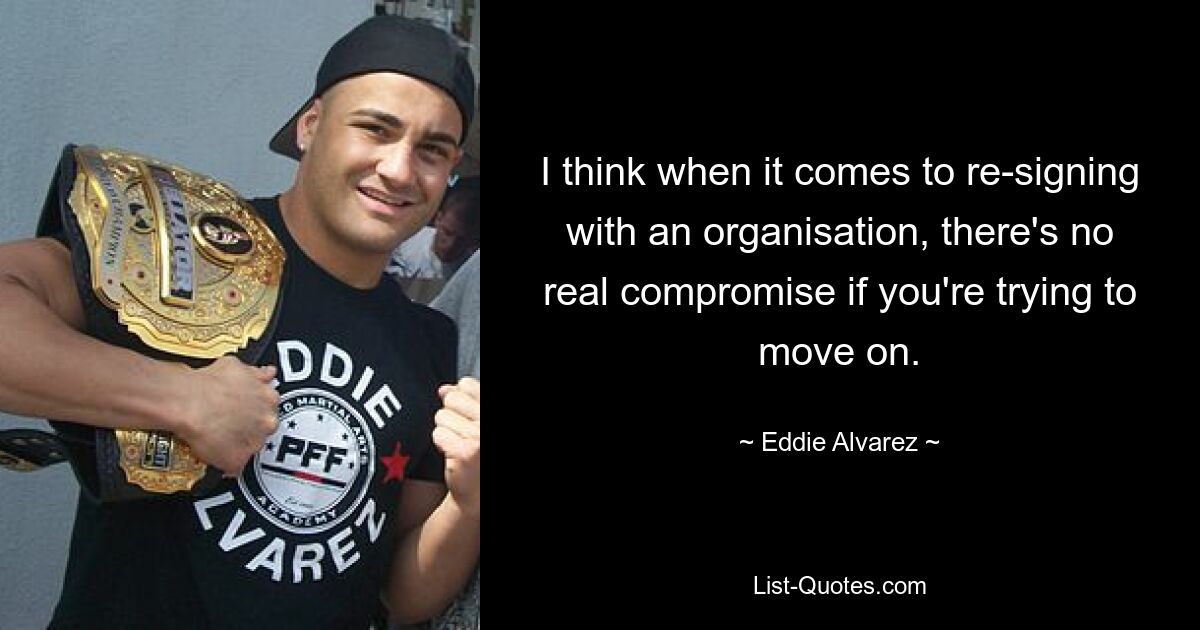 I think when it comes to re-signing with an organisation, there's no real compromise if you're trying to move on. — © Eddie Alvarez