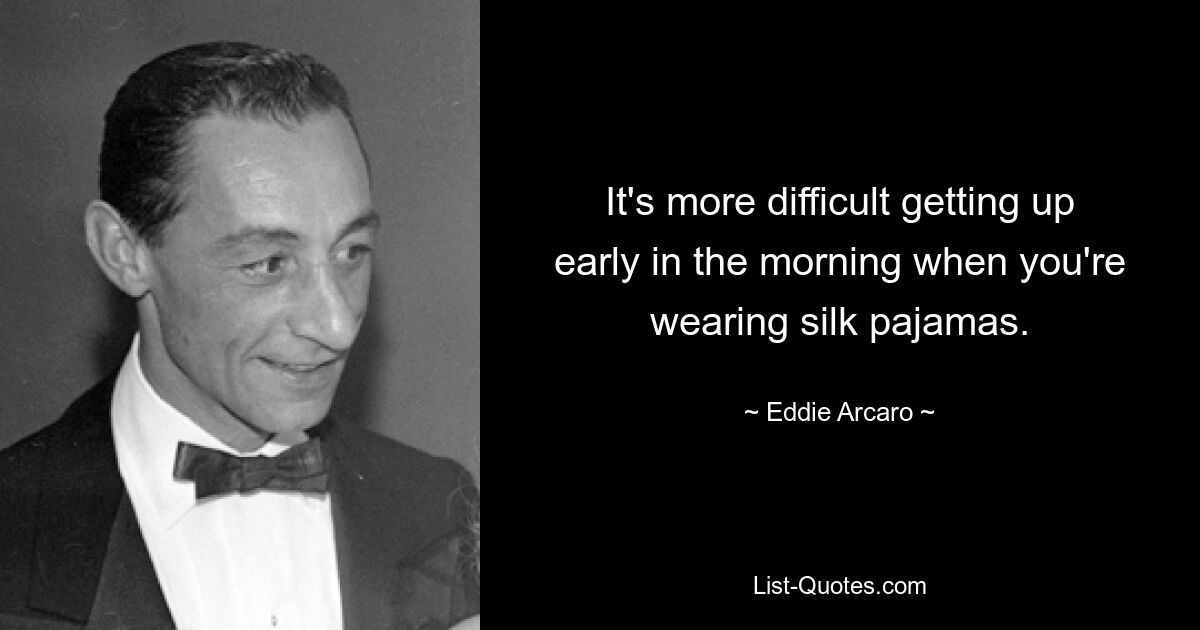 It's more difficult getting up early in the morning when you're wearing silk pajamas. — © Eddie Arcaro