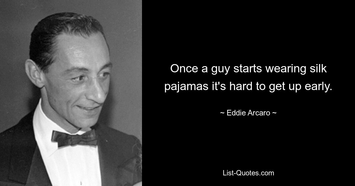 Once a guy starts wearing silk pajamas it's hard to get up early. — © Eddie Arcaro