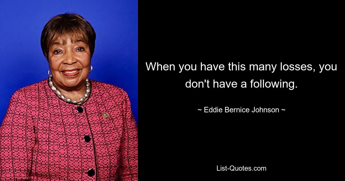 When you have this many losses, you don't have a following. — © Eddie Bernice Johnson