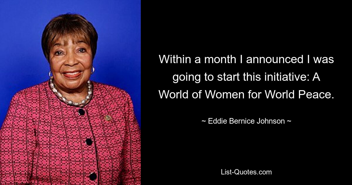 Within a month I announced I was going to start this initiative: A World of Women for World Peace. — © Eddie Bernice Johnson