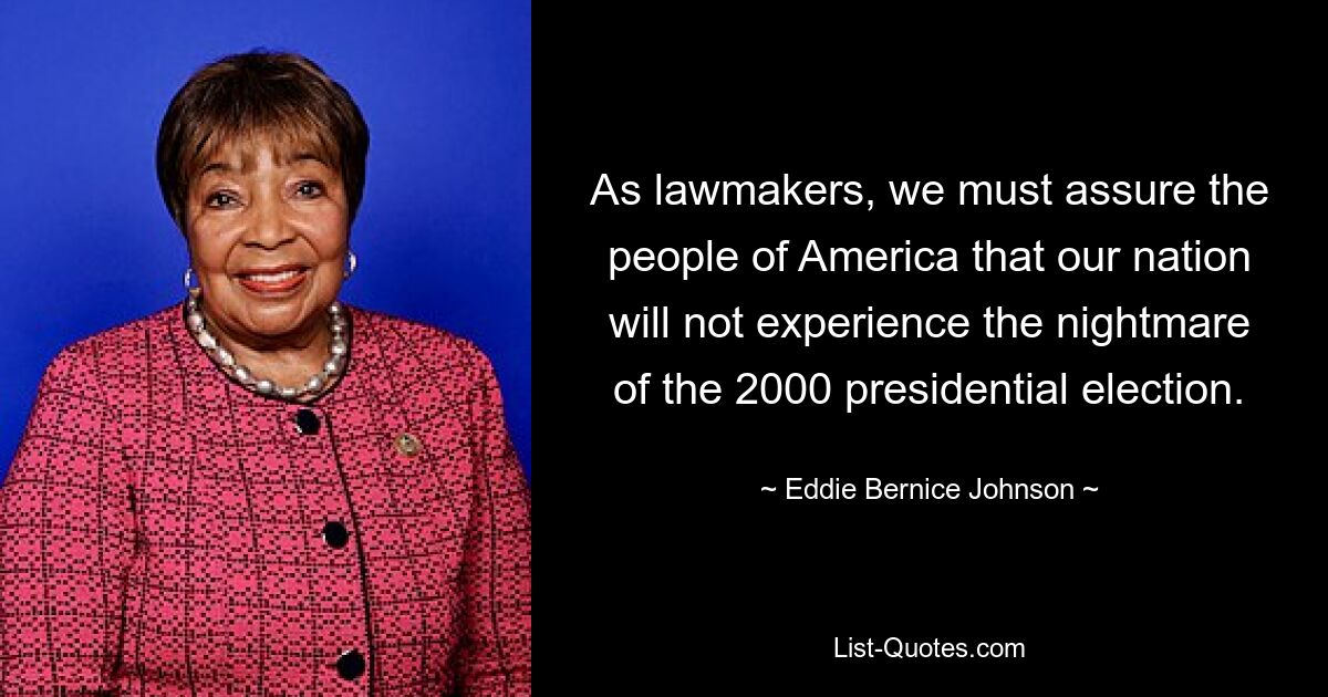 As lawmakers, we must assure the people of America that our nation will not experience the nightmare of the 2000 presidential election. — © Eddie Bernice Johnson