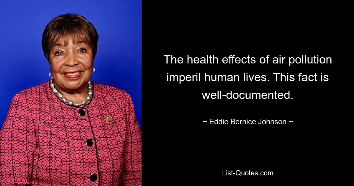 The health effects of air pollution imperil human lives. This fact is well-documented. — © Eddie Bernice Johnson