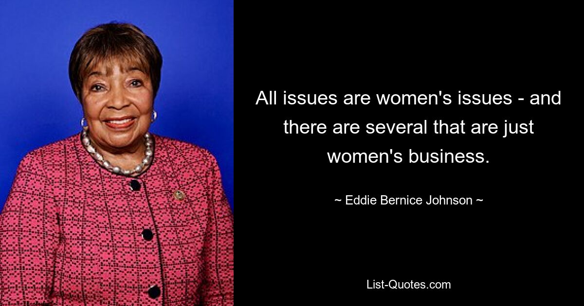 All issues are women's issues - and there are several that are just women's business. — © Eddie Bernice Johnson