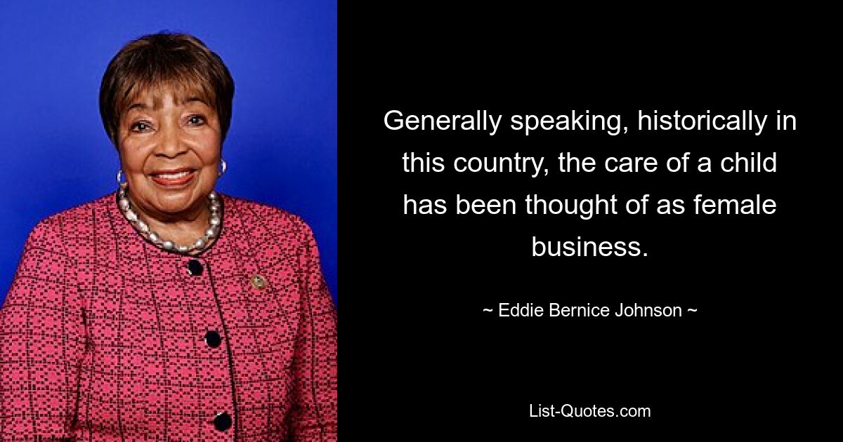 Generally speaking, historically in this country, the care of a child has been thought of as female business. — © Eddie Bernice Johnson