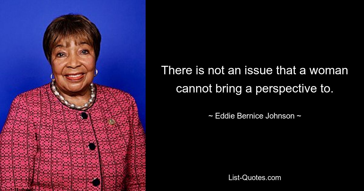 There is not an issue that a woman cannot bring a perspective to. — © Eddie Bernice Johnson