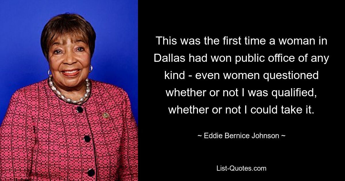 This was the first time a woman in Dallas had won public office of any kind - even women questioned whether or not I was qualified, whether or not I could take it. — © Eddie Bernice Johnson