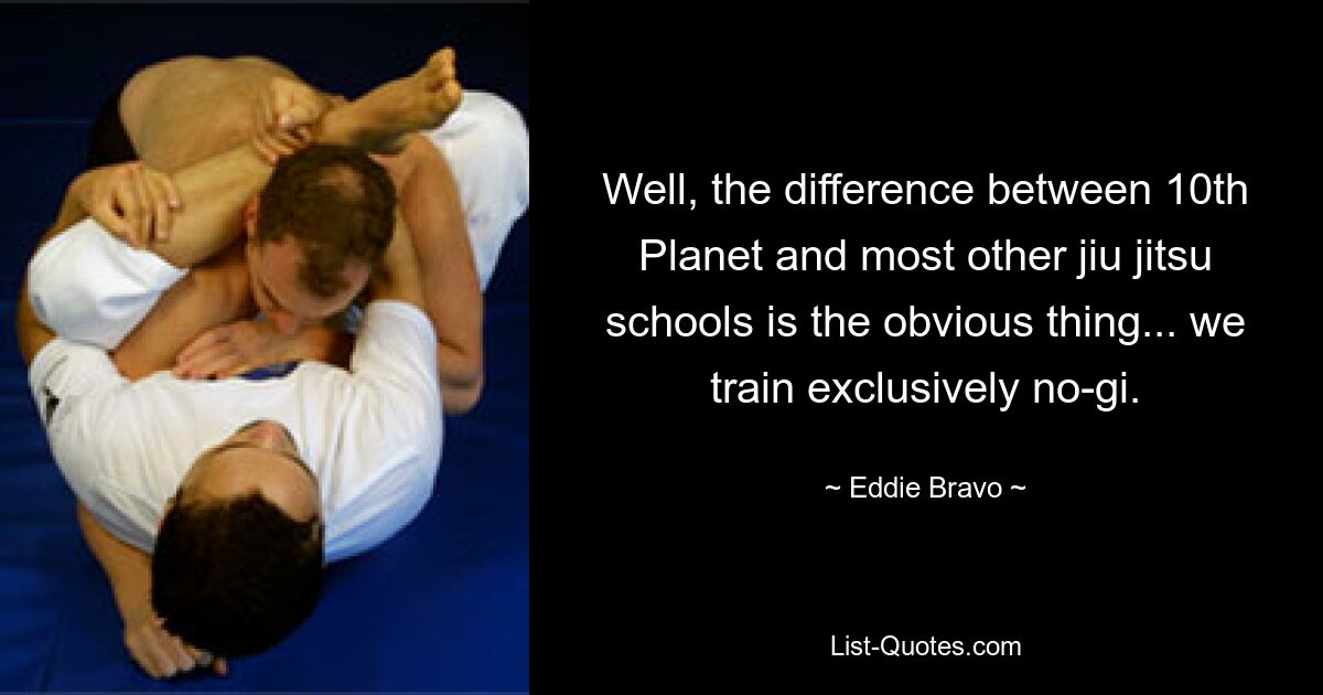 Well, the difference between 10th Planet and most other jiu jitsu schools is the obvious thing... we train exclusively no-gi. — © Eddie Bravo