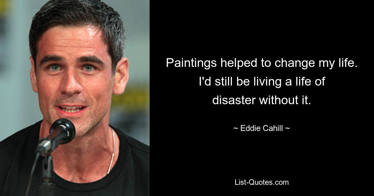 Paintings helped to change my life. I'd still be living a life of disaster without it. — © Eddie Cahill