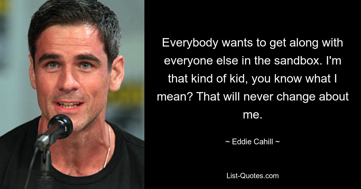 Everybody wants to get along with everyone else in the sandbox. I'm that kind of kid, you know what I mean? That will never change about me. — © Eddie Cahill