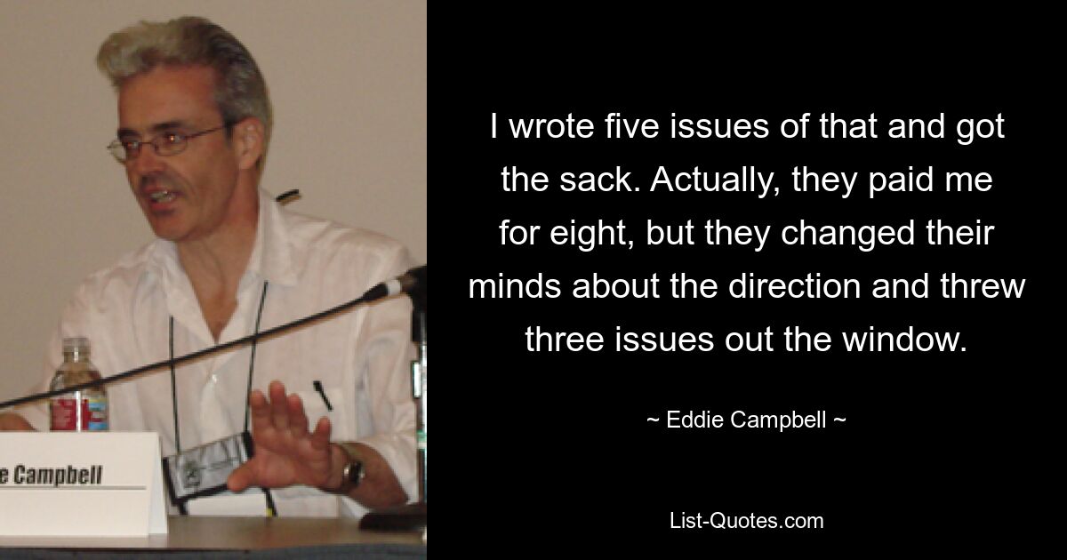 I wrote five issues of that and got the sack. Actually, they paid me for eight, but they changed their minds about the direction and threw three issues out the window. — © Eddie Campbell