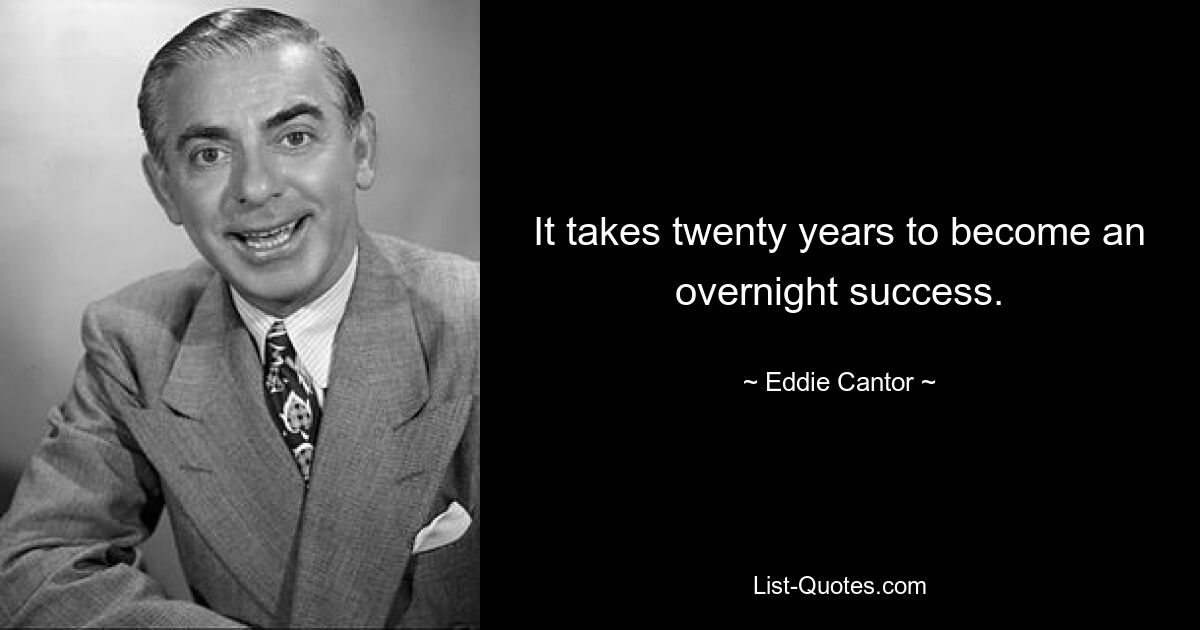 It takes twenty years to become an overnight success. — © Eddie Cantor