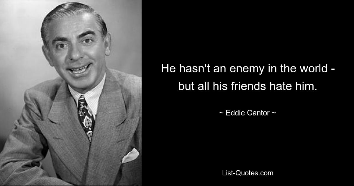 He hasn't an enemy in the world - but all his friends hate him. — © Eddie Cantor