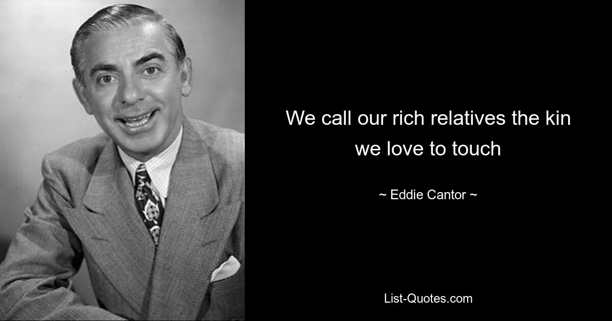 We call our rich relatives the kin we love to touch — © Eddie Cantor