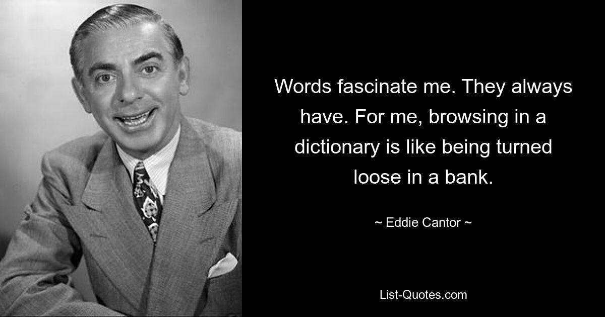 Words fascinate me. They always have. For me, browsing in a dictionary is like being turned loose in a bank. — © Eddie Cantor