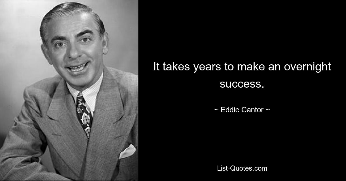 It takes years to make an overnight success. — © Eddie Cantor