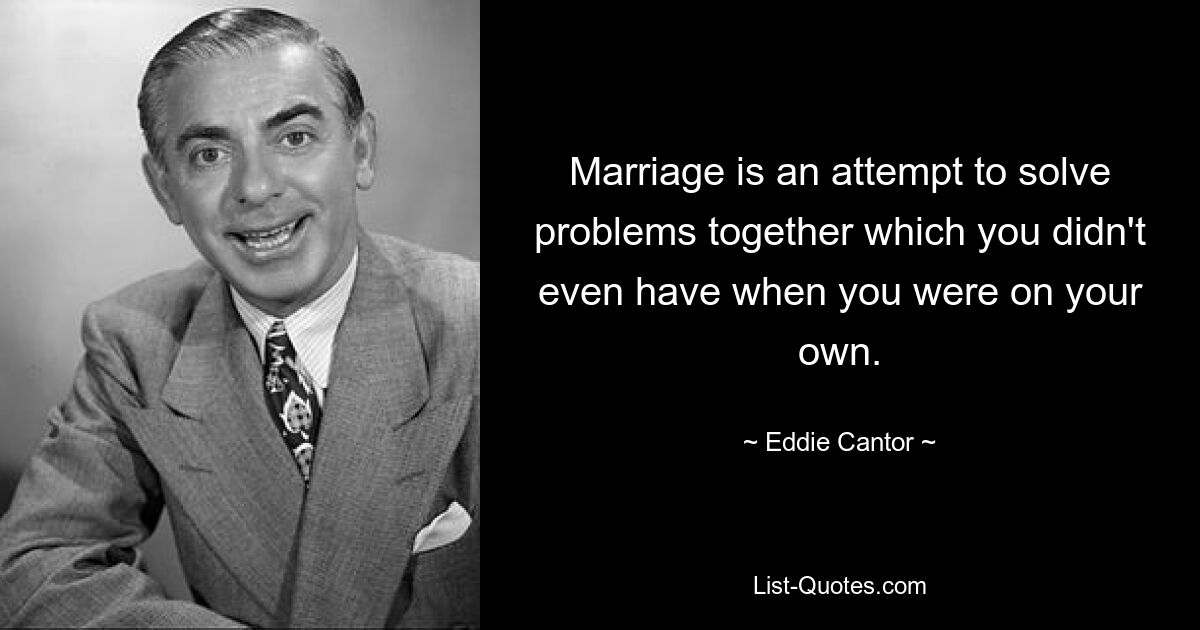 Marriage is an attempt to solve problems together which you didn't even have when you were on your own. — © Eddie Cantor