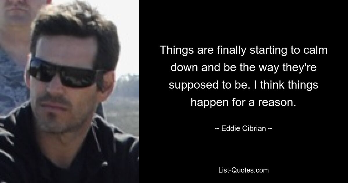 Things are finally starting to calm down and be the way they're supposed to be. I think things happen for a reason. — © Eddie Cibrian