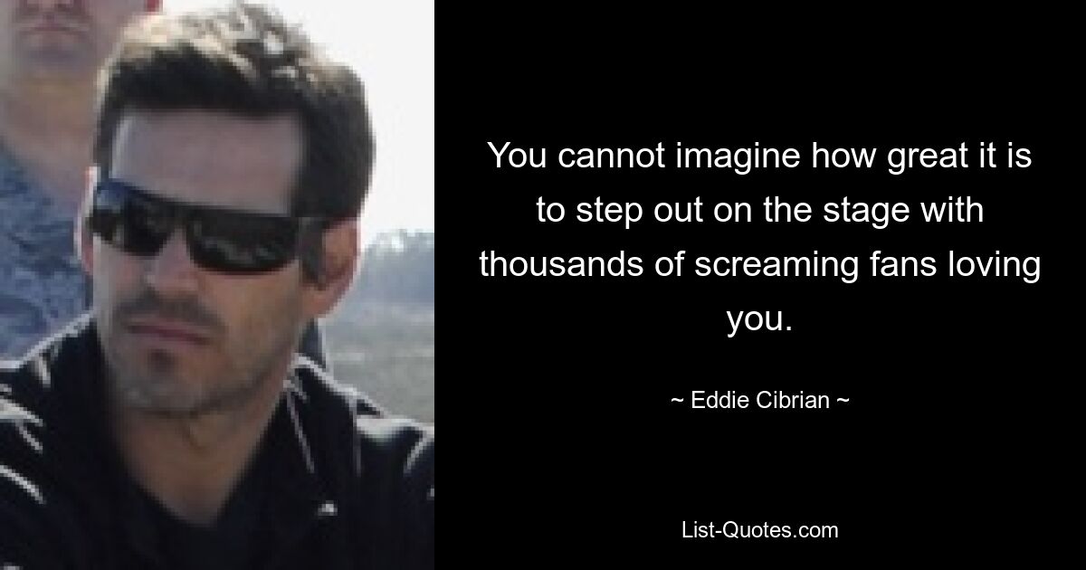 You cannot imagine how great it is to step out on the stage with thousands of screaming fans loving you. — © Eddie Cibrian