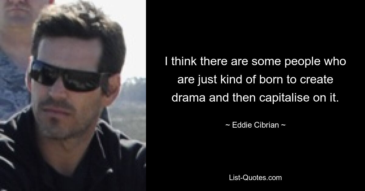 I think there are some people who are just kind of born to create drama and then capitalise on it. — © Eddie Cibrian