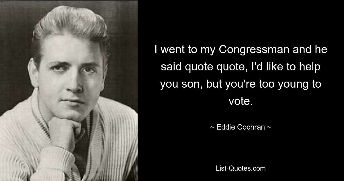 I went to my Congressman and he said quote quote, I'd like to help you son, but you're too young to vote. — © Eddie Cochran