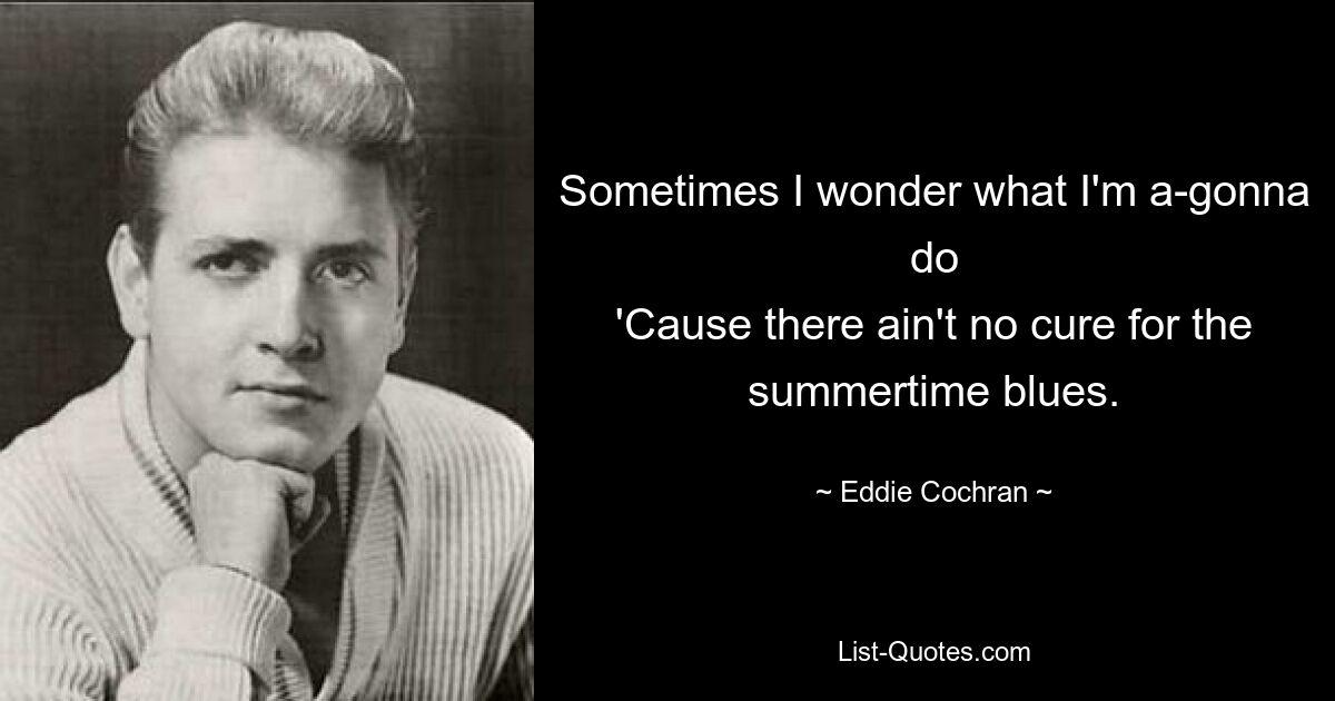 Sometimes I wonder what I'm a-gonna do
'Cause there ain't no cure for the summertime blues. — © Eddie Cochran