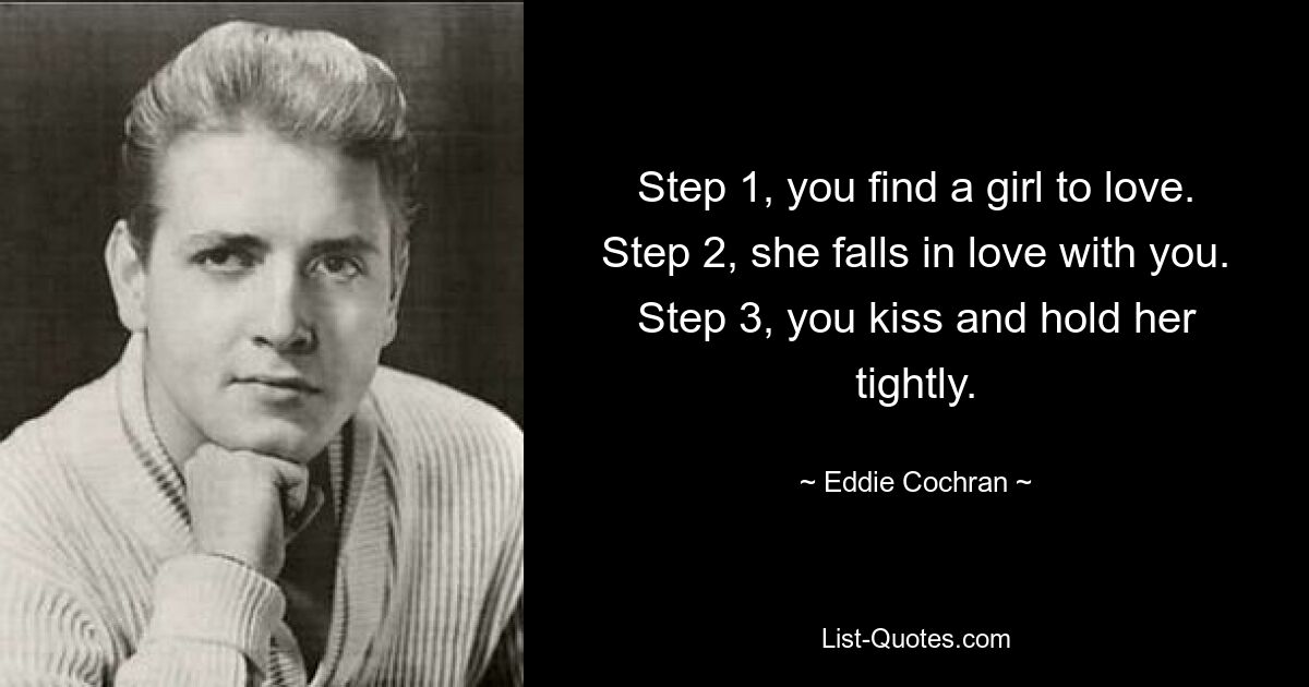 Step 1, you find a girl to love. Step 2, she falls in love with you. Step 3, you kiss and hold her tightly. — © Eddie Cochran