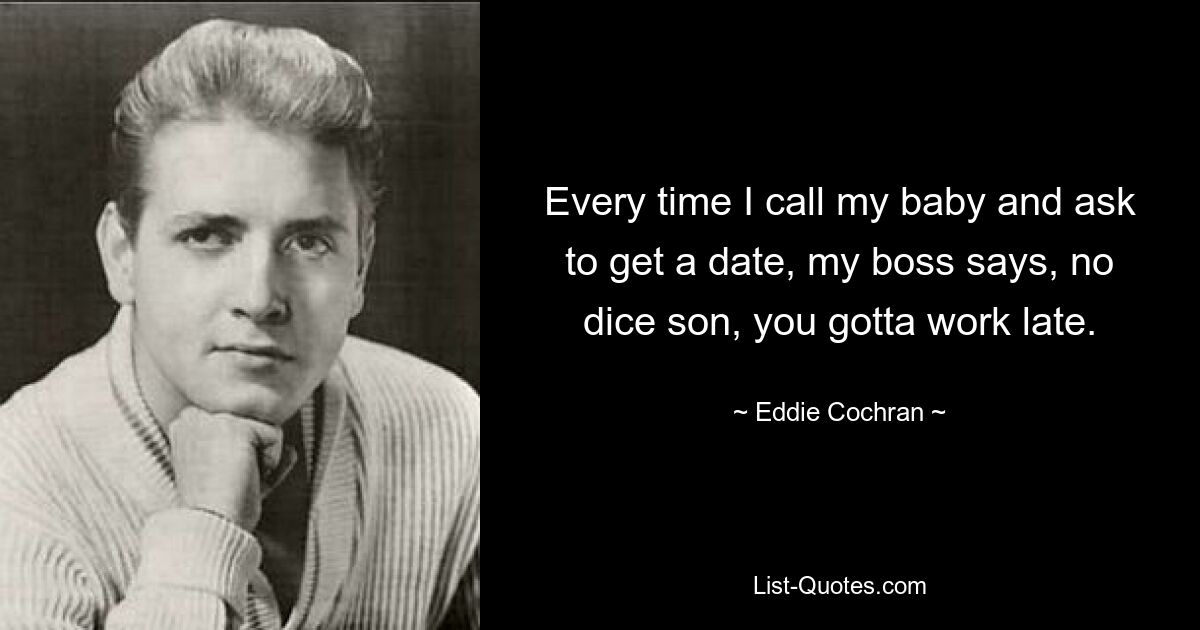 Every time I call my baby and ask to get a date, my boss says, no dice son, you gotta work late. — © Eddie Cochran