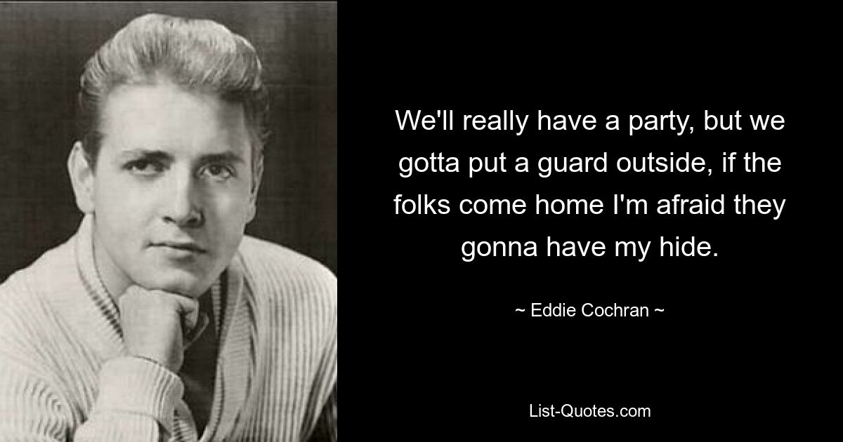 We'll really have a party, but we gotta put a guard outside, if the folks come home I'm afraid they gonna have my hide. — © Eddie Cochran